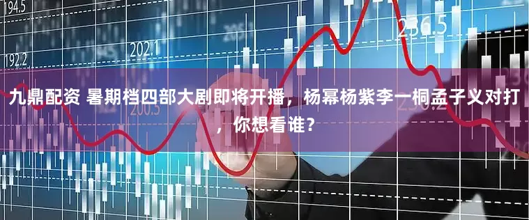九鼎配资 暑期档四部大剧即将开播，杨幂杨紫李一桐孟子义对打，你想看谁？