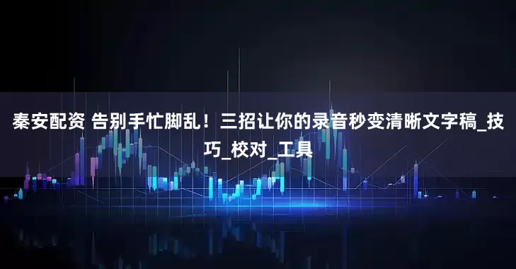 秦安配资 告别手忙脚乱！三招让你的录音秒变清晰文字稿_技巧_校对_工具