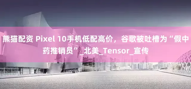 熊猫配资 Pixel 10手机低配高价，谷歌被吐槽为“假中药推销员”_北美_Tensor_宣传