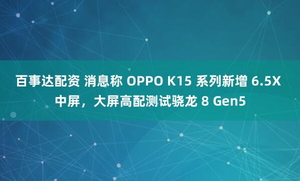 百事达配资 消息称 OPPO K15 系列新增 6.5X 中屏，大屏高配测试骁龙 8 Gen5
