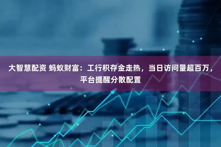 大智慧配资 蚂蚁财富：工行积存金走热，当日访问量超百万，平台提醒分散配置
