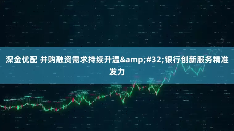 深金优配 并购融资需求持续升温&#32;银行创新服务精准发力