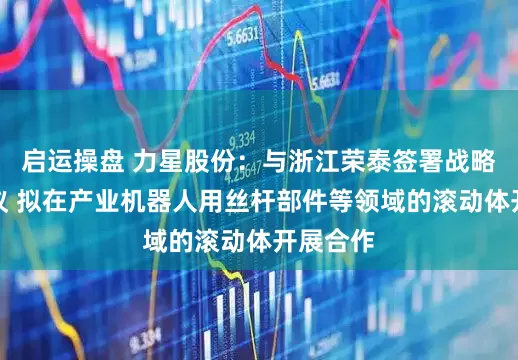 启运操盘 力星股份：与浙江荣泰签署战略合作协议 拟在产业机器人用丝杆部件等领域的滚动体开展合作