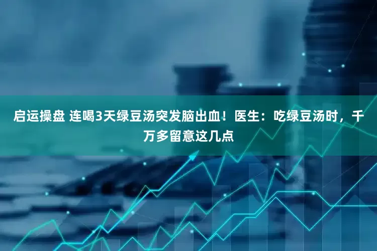 启运操盘 连喝3天绿豆汤突发脑出血！医生：吃绿豆汤时，千万多留意这几点