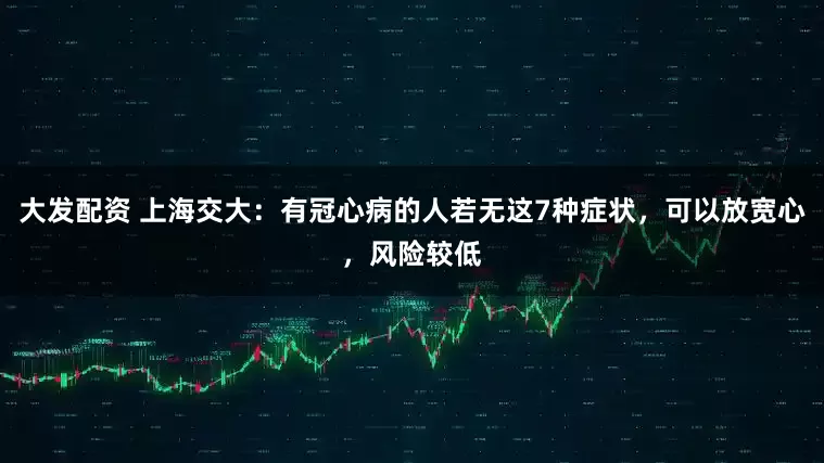大发配资 上海交大：有冠心病的人若无这7种症状，可以放宽心，风险较低